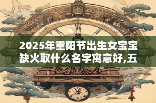 2025年重阳节出生女宝宝缺火取什么名字寓意好,五行八字取名