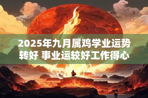 2025年九月属鸡学业运势转好 事业运较好工作得心应手