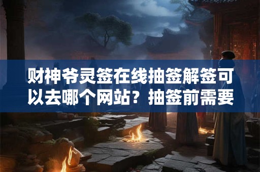 财神爷灵签在线抽签解签可以去哪个网站?抽签前需要注意什么? 财神爷灵签在线抽签解签可以去哪个网站?抽签前需要注意什么?