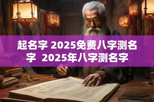 起名字 2025免费八字测名字  2025年八字测名字