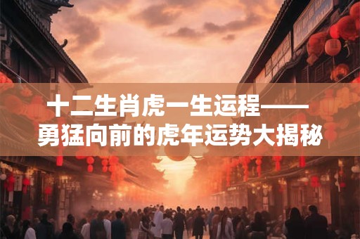 十二生肖虎一生运程—— 勇猛向前的虎年运势大揭秘！