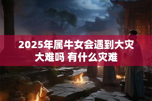 2026年属牛女会遇到大灾大难吗 有什么灾难