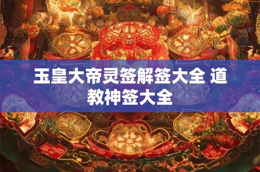 玉皇大帝灵签解签大全 道教神签大全 玉皇大帝灵签解签大全 道教神签大全