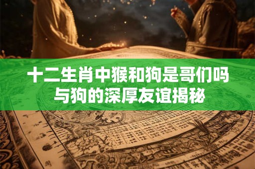 十二生肖中猴和狗是哥们吗 与狗的深厚友谊揭秘