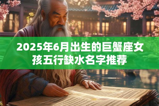 2025年6月出生的巨蟹座女孩五行缺水名字推荐