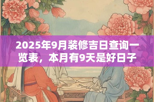 2025年9月装修吉日查询一览表，本月有9天是好日子