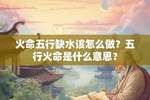 火命五行缺水该怎么做？五行火命是什么意思？