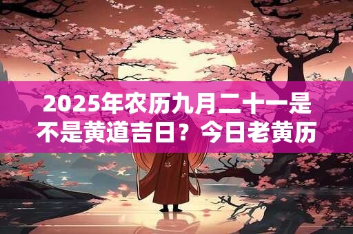 2025年农历九月二十一是不是黄道吉日？今日老黄历如何？