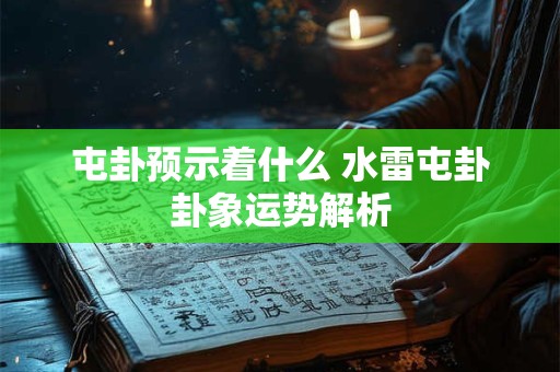屯卦预示着什么 水雷屯卦卦象运势解析