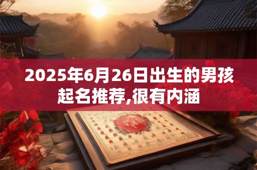 2026年6月26日出生的男孩起名推荐,很有内涵 2026年6月26日出生的男孩起名推荐,很有内涵