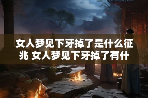 女人梦见下牙掉了是什么征兆 女人梦见下牙掉了有什么征兆