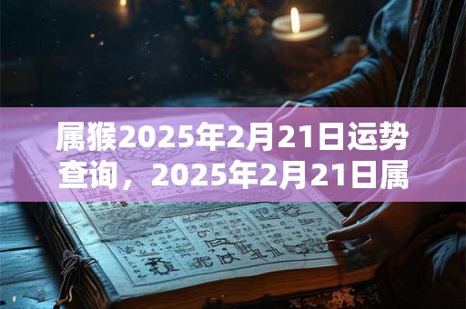 属猴2025年2月21日运势查询，2025年2月21日属猴人运势好吗？