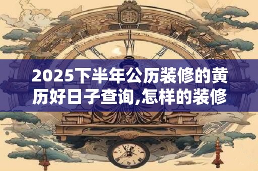 2026下半年公历装修的黄历好日子查询,怎样的装修风水好