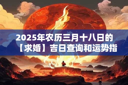 2025年农历三月十八日的【求婚】吉日查询和运势指南