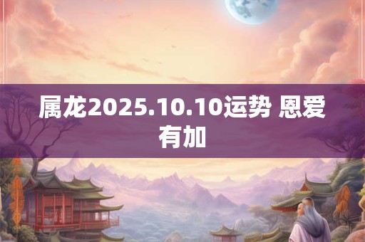 属龙2025.10.10运势 恩爱有加
