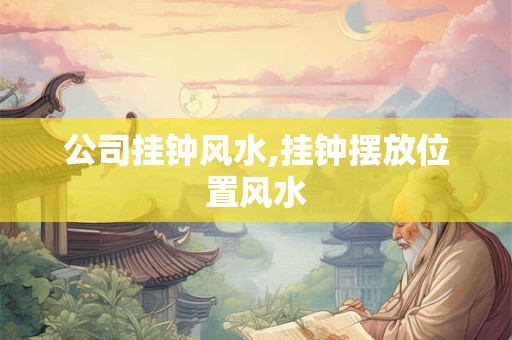 公司挂钟风水,挂钟摆放位置风水