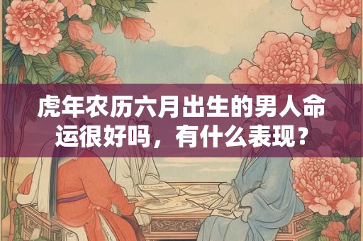 虎年农历六月出生的男人命运很好吗，有什么表现？