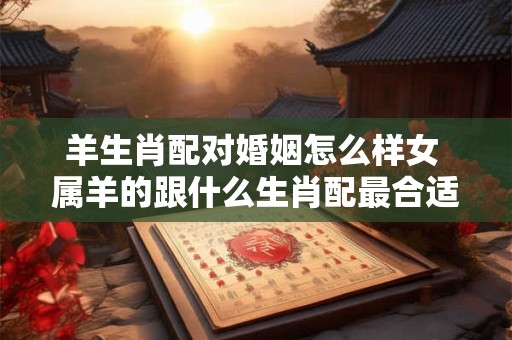 羊生肖配对婚姻怎么样女 属羊的跟什么生肖配最合适