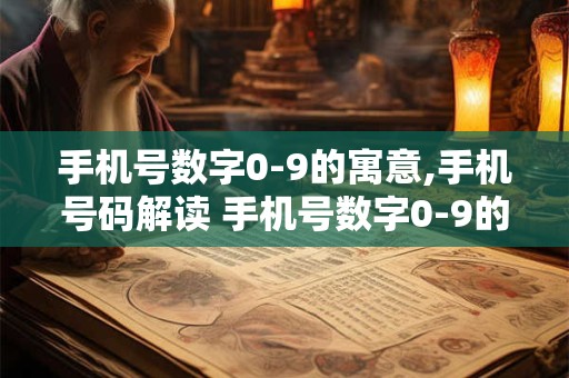 手机号数字0-9的寓意,手机号码解读 手机号数字0-9的寓意