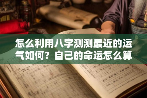 怎么利用八字测测最近的运气如何？自己的命运怎么算？