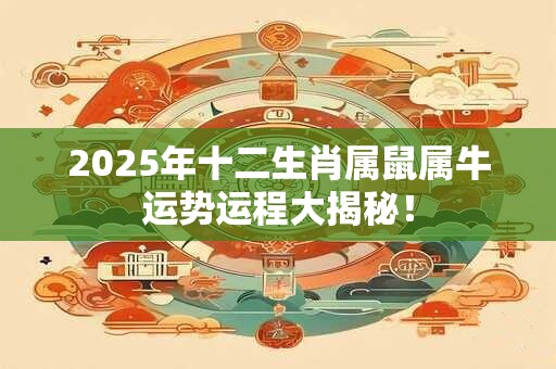 2025年十二生肖属鼠属牛运势运程大揭秘！