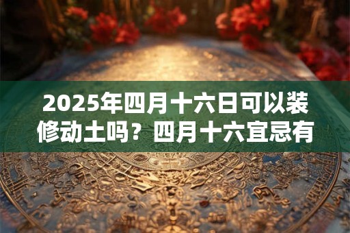 2025年四月十六日可以装修动土吗？四月十六宜忌有哪些？