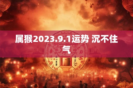 属猴2023.9.1运势 沉不住气 属猴2023.9.1运势 沉不住气