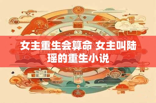 女主重生会算命 女主叫陆瑶的重生小说