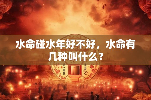 水命碰水年好不好，水命有几种叫什么？