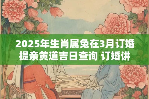 2025年生肖属兔在3月订婚提亲黄道吉日查询 订婚讲究事宜