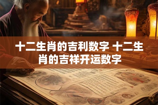 十二生肖的吉利数字 十二生肖的吉祥开运数字