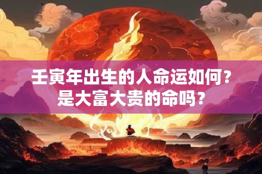 壬寅年出生的人命运如何?是大富大贵的命吗? 壬寅年出生的人命运如何?是大富大贵的命吗?