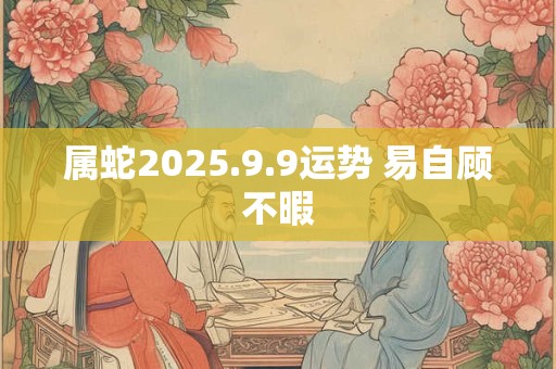 属蛇2025.9.9运势 易自顾不暇