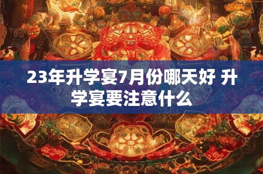 23年升学宴7月份哪天好 升学宴要注意什么