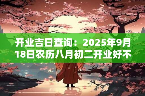 开业吉日查询：2025年9月18日农历八月初二开业好不好