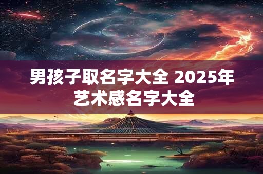 男孩子取名字大全 2025年 艺术感名字大全