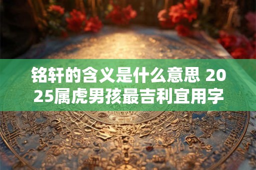 铭轩的含义是什么意思 2025属虎男孩最吉利宜用字