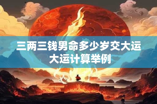 三两三钱男命多少岁交大运 大运计算举例