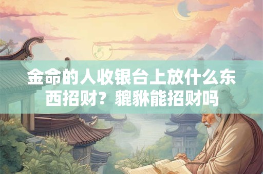 金命的人收银台上放什么东西招财？貔貅能招财吗