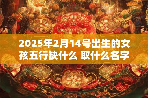2025年2月14号出生的女孩五行缺什么 取什么名字好