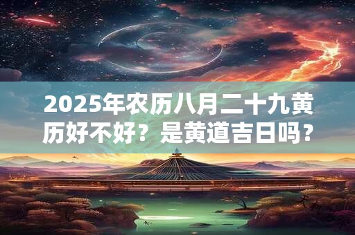 2025年农历八月二十九黄历好不好？是黄道吉日吗？