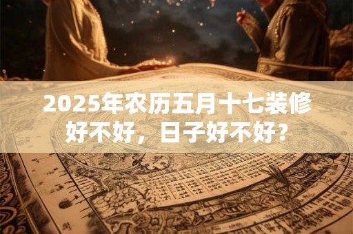 2025年农历五月十七装修好不好，日子好不好？