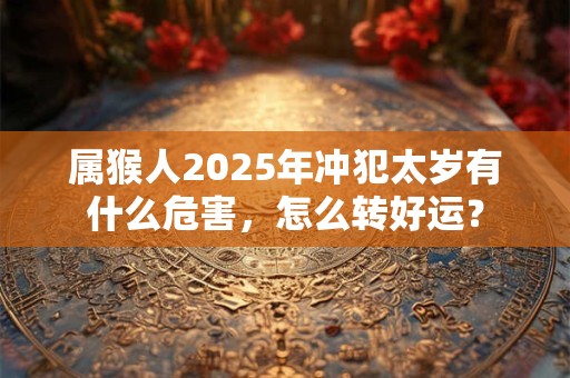 属猴人2025年冲犯太岁有什么危害,怎么转好运? 属猴人2025年冲犯太岁有什么危害,怎么转好运?