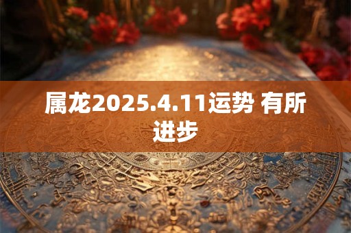 属龙2025.4.11运势 有所进步