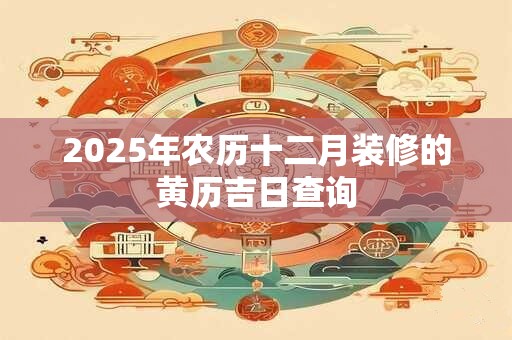 2025年农历十二月装修的黄历吉日查询