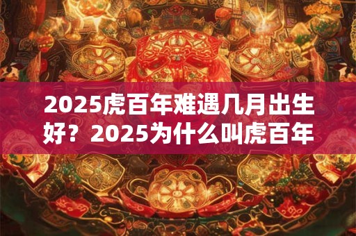 2026虎百年难遇几月出生好?2026为什么叫虎百年? 2026虎百年难遇几月出生好?2026为什么叫虎百年?