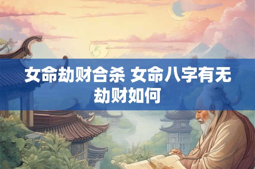 女命劫财合杀 女命八字有无劫财如何
