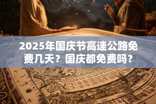 2025年国庆节高速公路免费几天？国庆都免费吗？