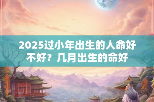 2026过小年出生的人命好不好？几月出生的命好