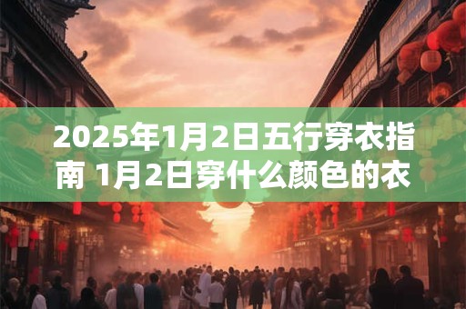 2025年1月2日五行穿衣指南 1月2日穿什么颜色的衣服 2025年1月2日五行穿衣指南 1月2日穿什么颜色的衣服